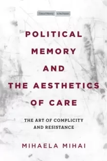 Image of Political Memory and the Aesthetics of Care : The Art of Complicity and Resistance