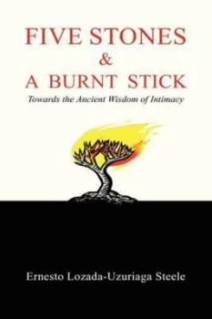 Image of Five Stones and a Burnt Stick Towards the Ancient Wisdom of Intimacy by Ernesto Lozada-Uzuriaga Steele Hardback