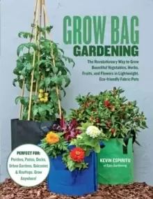 Image of Grow Bag Gardening : The Revolutionary Way to Grow Bountiful Vegetables, Herbs, Fruits, and Flowers in Lightweight, Eco-friendly Fabric Pots - Perfect