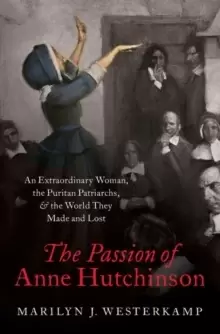 Image of The Passion of Anne Hutchinson : An Extraordinary Woman, the Puritan Patriarchs, and the World They Made and Lost