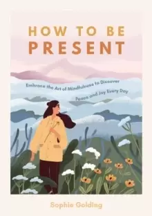 Image of How to Be Present : Embrace the Art of Mindfulness to Discover Peace and Joy Every Day