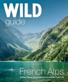 Image of Wild Guide French Alps : Wild adventures, hidden places and natural wonders in south east France