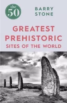 Image of The 50 Greatest Prehistoric Sites of the World by Barry Stone