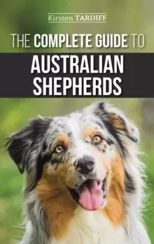 Image of The Complete Guide to Australian Shepherds : Learn Everything You Need to Know About Raising, Training, and Successfully Living with Your New Aussie