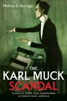 Image of The Karl Muck Scandal : Classical Music and Xenophobia in World War I America