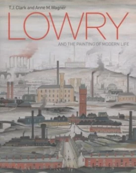 Image of Lowry and the Painting of Modern Life by T.J. Clark Hardback