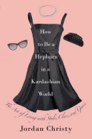 Image of how to be a hepburn in a kardashian world the art of living with style clas