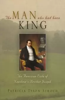 Image of The Man Who Had Been King : The American Exile of Napoleon's Brother Joseph