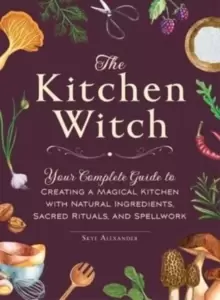 Image of The Kitchen Witch : Your Complete Guide to Creating a Magical Kitchen with Natural Ingredients, Sacred Rituals, and Spellwork