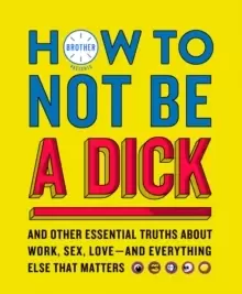 Image of How to Not Be a Dick : And Other Truths About Work, Sex, Love - and Everything Else That Matters