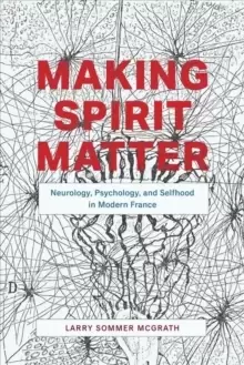 Image of Making Spirit Matter : Neurology, Psychology, and Selfhood in Modern France