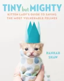 Image of Tiny But Mighty : Kitten Lady's Guide to Saving the Most Vulnerable Felines