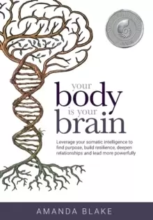 Image of Your Body Is Your Brain : Leverage Your Somatic Intelligence to Find Purpose, Build Resilience, Deepen Relationships and Lead More Powerfully