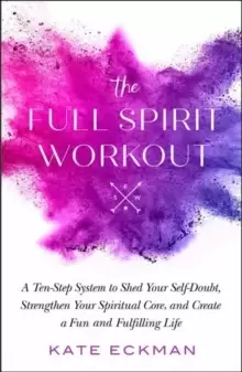 Image of The Full Spirit Workout : A 10-Step System to Shed Your Self-Doubt, Strengthen Your Spiritual Core, and Create a Fun and Fulfilling Life