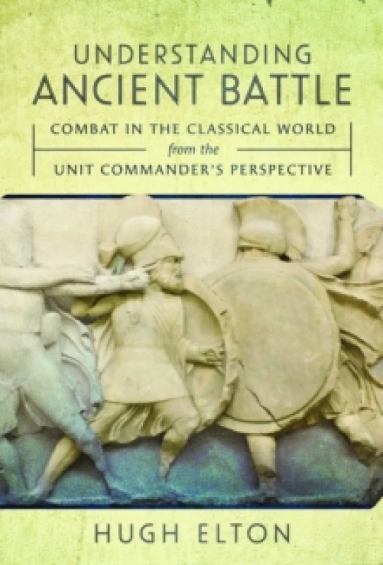 Image of Understanding Ancient Battle : Combat in the Classical World from the Unit Commanders Perspective Hardback