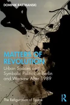 Image of Matters of RevolutionUrban Spaces and Symbolic Politics in Berlin and Warsaw After 1989