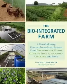 Image of The Bio-Integrated Farm : A Revolutionary Permaculture-Based System Using Greenhouses, Ponds, Compost Piles, Aquaponics, Chickens, and More