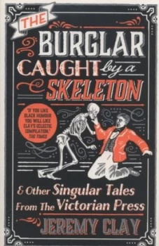Image of The Burglar Caught by a Skeleton and Other Singular Tales from the Victorian Press by Jeremy Clay Book