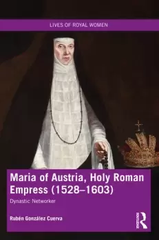 Image of Maria of Austria Holy Roman Empress (1528-1603)Dynastic Networker