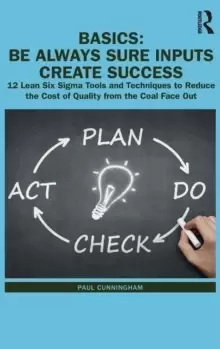 Image of BASICS: Be Always Sure Inputs Create Success : 12 Lean Six Sigma Tools and Techniques to Reduce the Cost of Quality from the Coal Face Out
