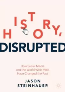 Image of History, Disrupted : How Social Media and the World Wide Web Have Changed the Past