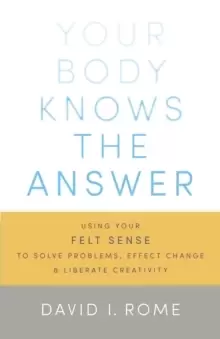 Image of Your Body Knows the Answer : Using Your Felt Sense to Solve Problems, Effect Change, and Liberate Creativity