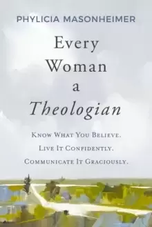 Image of Every Woman a Theologian : Know What You Believe. Live It Confidently. Communicate It Graciously.