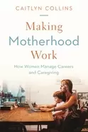 Image of making motherhood work how women manage careers and caregiving