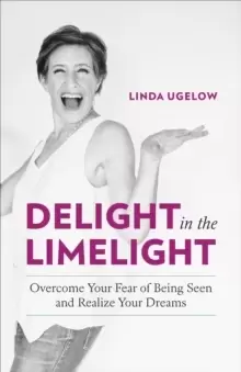 Image of Delight in the Limelight : Overcome Your Fear of Being Seen and Realize Your Dreams