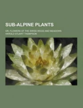 Image of Sub-Alpine Plants or Flowers of the Swiss Wood and Meadows by Harold Stuart Thompson Paperback