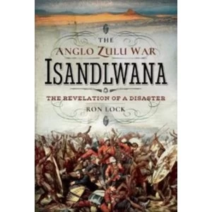 Image of The Anglo Zulu War - Isandlwana : The Revelation of a Disaster