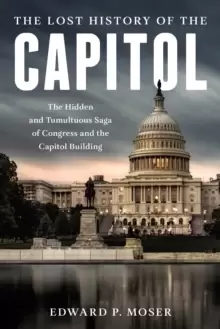 Image of The Lost History of the Capitol : The Hidden and Tumultuous Saga of Congress and the Capitol Building