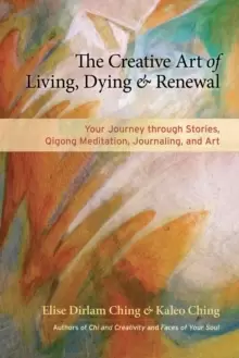Image of The Creative Art of Living, Dying, and Renewal : Your Journey through Stories, Qigong Meditation, Journaling, and Art
