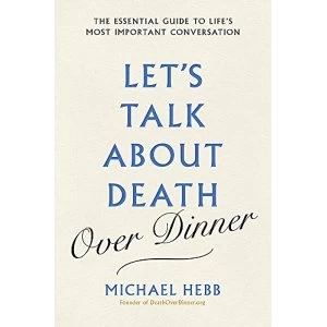 Image of Let's Talk about Death (over Dinner) The Essential Guide to Life's Most Important Conversation Hardback 2018