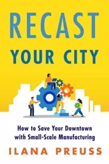 Image of Recast Your City : How to Save Your Downtown with Small-Scale Manufacturing