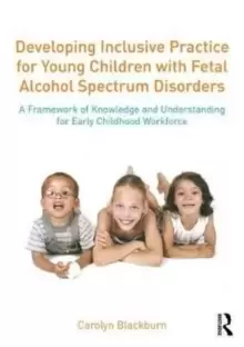 Image of Developing Inclusive Practice for Young Children with Fetal Alcohol Spectrum Disorders : A Framework of Knowledge and Understanding for the Early Chil