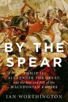 Image of By the Spear : Philip II, Alexander the Great, and the Rise and Fall of the Macedonian Empire