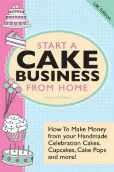 Image of Start A Cake Business From Home - How To Make Money from Your Handmade Cele by Alison McNicol