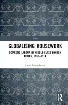 Image of Globalising HouseworkDomestic Labour in Middle-class London Homes 1850-1914