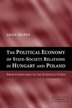 Image of The Political Economy of State-Society Relations in Hungary and Poland by Anna Seleny Hardback