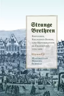 Image of Strange Brethren : Refugees, Religious Bonds, and Reformation in Frankfurt, 1554-1608