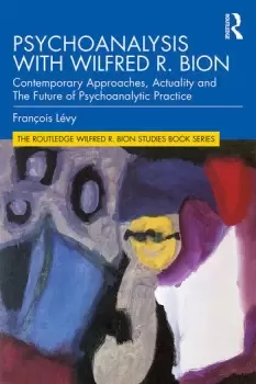Image of Psychoanalysis with Wilfred R. BionContemporary Approaches Actuality and The Future of Psychoanalytic Practice