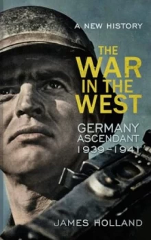 Image of The War in the West Volume 1 Germany Ascendant 1939-1941 by James Holland Hardback