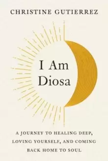 Image of I am Diosa : A Journey to Healing Deep, Loving Yourself, and Coming Back Home to Soul