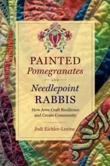 Image of Painted Pomegranates and Needlepoint Rabbis : How Jews Craft Resilience and Create Community