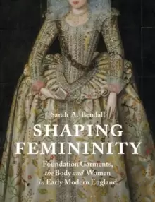 Image of Shaping Femininity : Foundation Garments, the Body and Women in Early Modern England