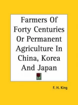 Image of Farmers of Forty Centuries or Permanent Agriculture in China Korea and Jap by F. H King Paperback