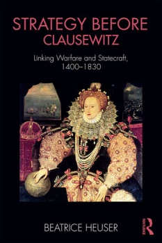 Image of Strategy Before ClausewitzLinking Warfare and Statecraft 1400-1830