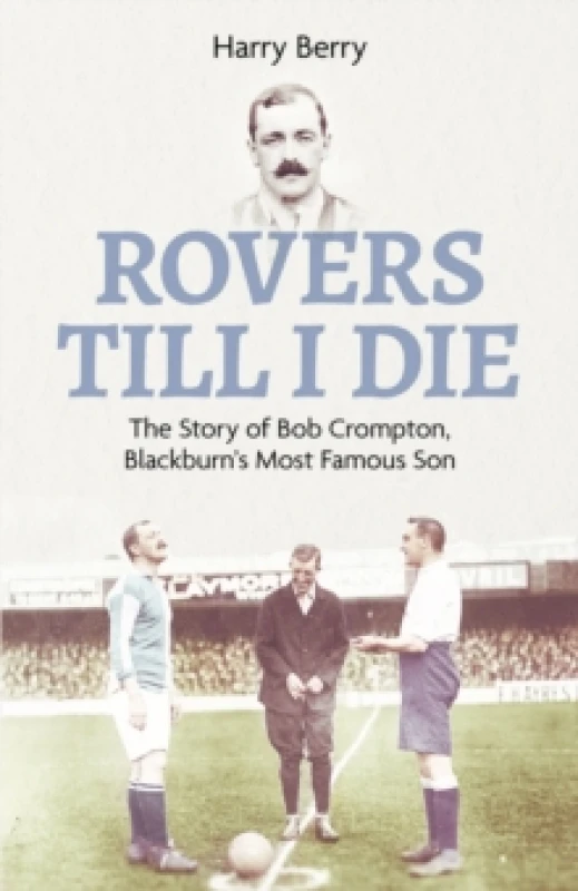 Image of Rovers Till I Die : The Story of Bob Crompton, Blackburn's Most Famous Son Hardback