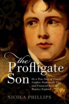 Image of The Profligate Son or a True Story of Family Conflict Fashionable Vice and Financial Ruin in Regency Britain by Nicola Phillips Hardback